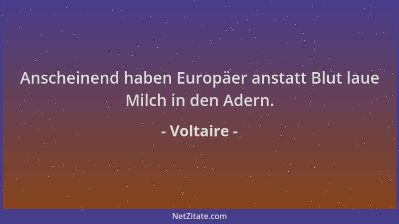 Voltaire - Anscheinend haben Europäer anstatt Blut laue Milch in den Adern....
