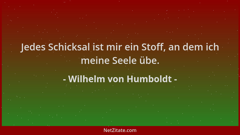 Wilhelm von Humboldt - Jedes Schicksal ist mir ein Stoff, an dem ich meine Seele übe....