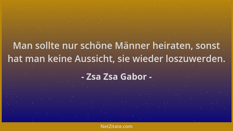Zsa Zsa Gabor - Man sollte nur schöne Männer heiraten, sonst hat man keine Aussicht, sie wieder loszuwerden....