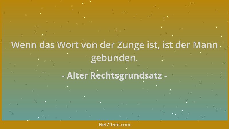 Alter Rechtsgrundsatz - Wenn das Wort von der Zunge ist, ist der Mann gebunden....