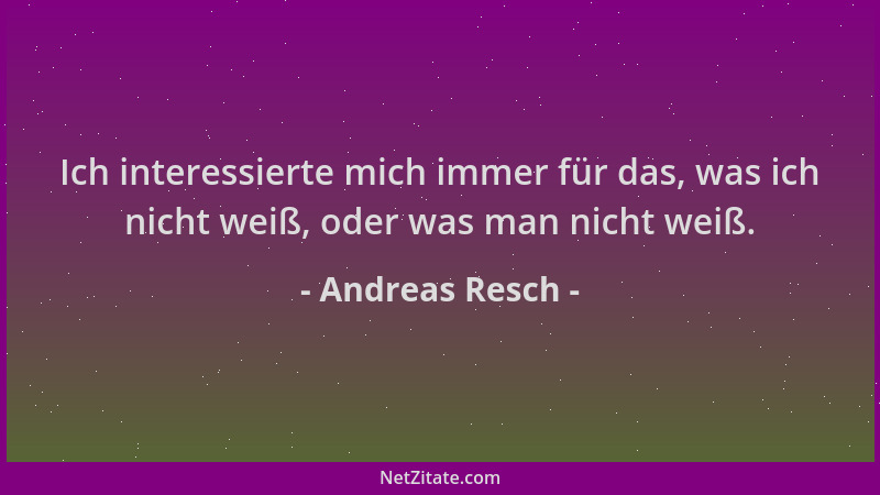Andreas Resch - Ich interessierte mich immer für das, was ich nicht weiß, oder was man nicht weiß....