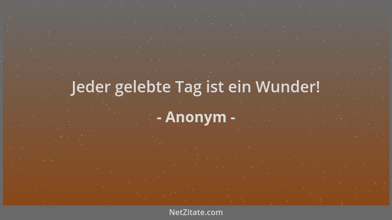 Anonym - Jeder gelebte Tag ist ein Wunder!...