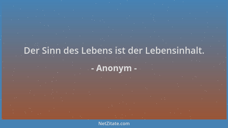Anonym - Der Sinn des Lebens ist der Lebensinhalt....