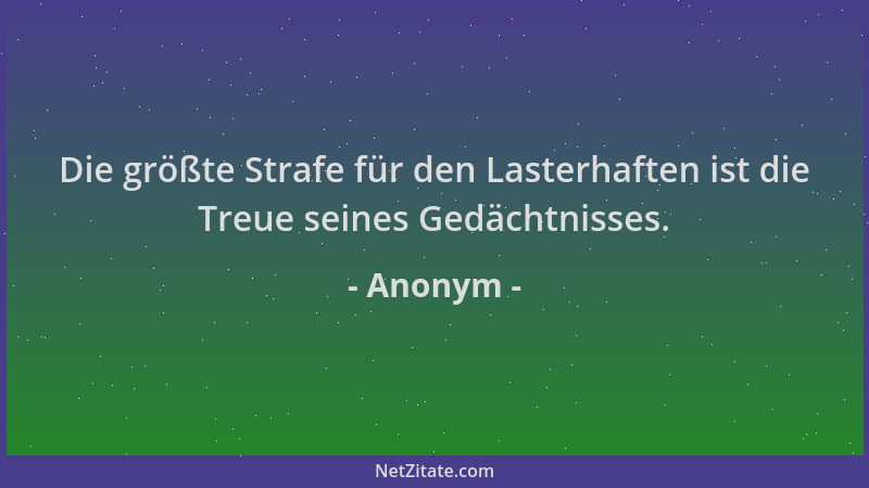 Anonym - Die größte Strafe für den Lasterhaften ist die Treue seines Gedächtnisses....