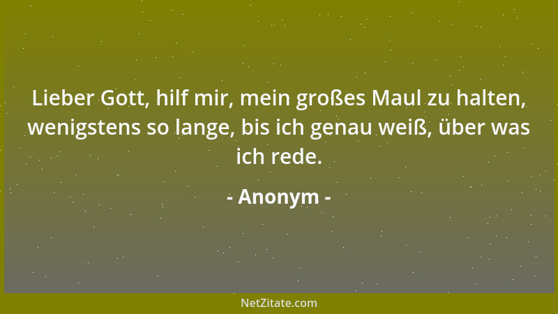 Anonym - Lieber Gott, hilf mir, mein großes Maul zu halten, wenigstens so lange, bis ich genau weiß, über was ich rede....