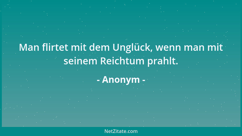 Anonym - Man flirtet mit dem Unglück, wenn man mit seinem Reichtum prahlt....