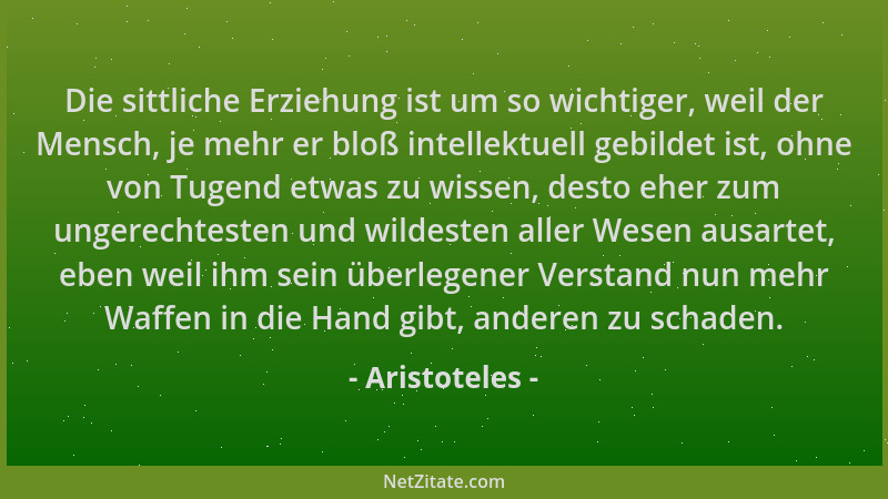 Aristoteles - Die sittliche Erziehung ist um so wichtiger, weil der Mensch, je mehr er bloß intellektuell gebildet ist, ohn...
