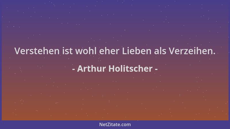 Arthur Holitscher - Verstehen ist wohl eher Lieben als Verzeihen....