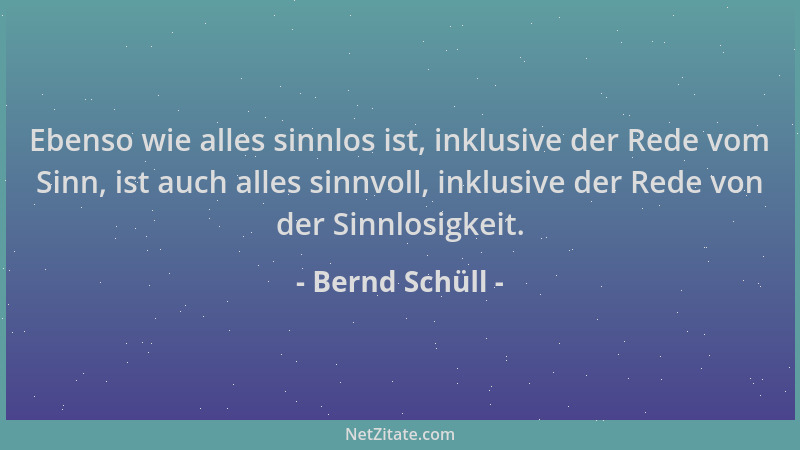 Bernd Schüll - Ebenso wie alles sinnlos ist, inklusive der Rede vom Sinn, ist auch alles sinnvoll, inklusive der Rede von d...