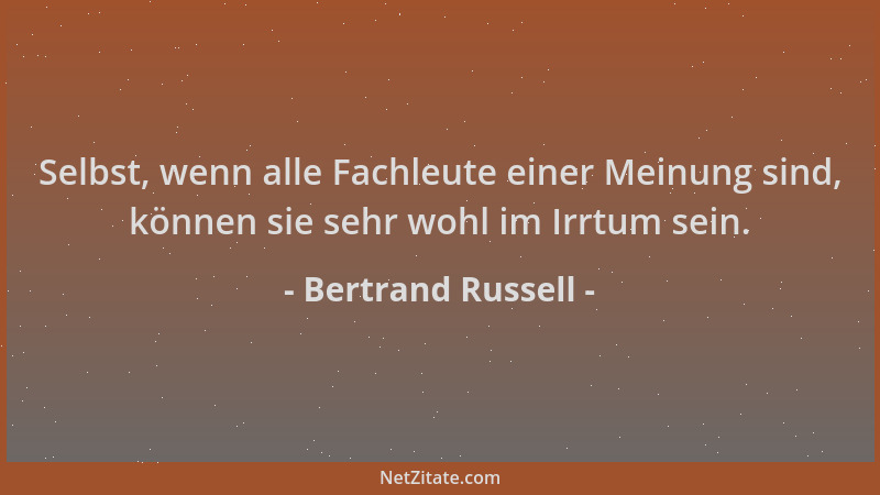 Bertrand Russell - Selbst, wenn alle Fachleute einer Meinung sind, können sie sehr wohl im Irrtum sein....