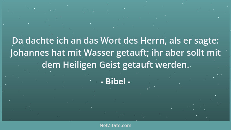 Bibel - Da dachte ich an das Wort des Herrn, als er sagte: Johannes hat mit Wasser getauft; ihr aber sollt mit dem Heiligen...