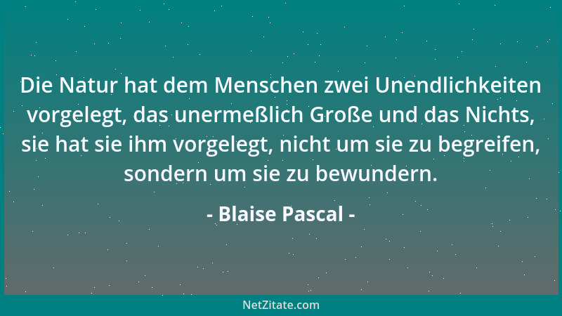 Blaise Pascal - Die Natur hat dem Menschen zwei Unendlichkeiten vorgelegt, das unermeßlich Große und das Nichts, sie hat si...
