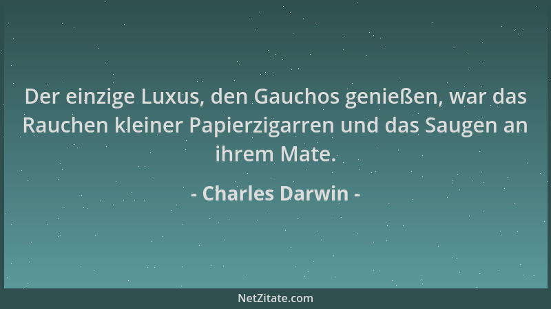 Charles Darwin - Der einzige Luxus, den Gauchos genießen, war das Rauchen kleiner Papierzigarren und das Saugen an ihrem Ma...