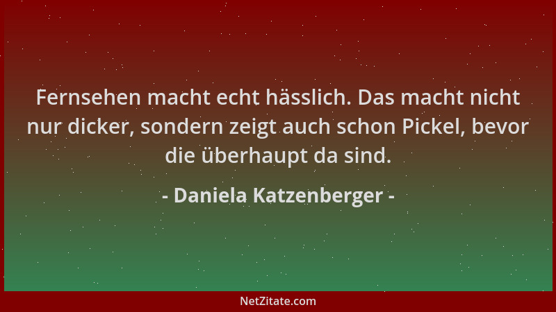 Daniela Katzenberger - Fernsehen macht echt hässlich. Das macht nicht nur dicker, sondern zeigt auch schon Pickel, bevor di...