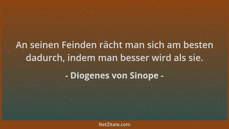 Diogenes von Sinope - An seinen Feinden rächt man sich am besten dadurch, indem man besser wird als sie....