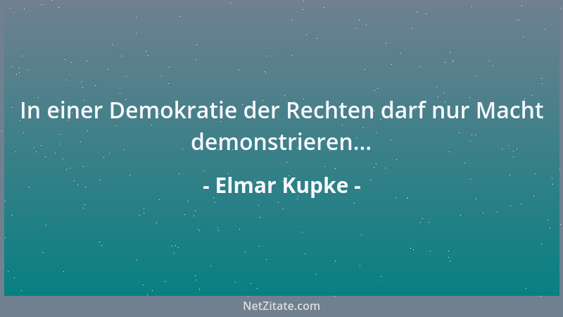 Elmar Kupke - In einer Demokratie der Rechten darf nur Macht demonstrieren......