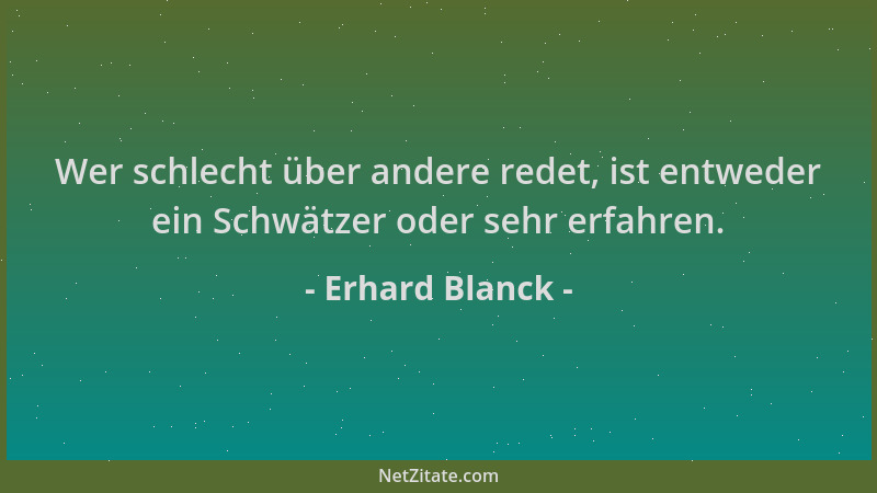 Erhard Blanck - Wer schlecht über andere redet, ist entweder ein Schwätzer oder sehr erfahren....