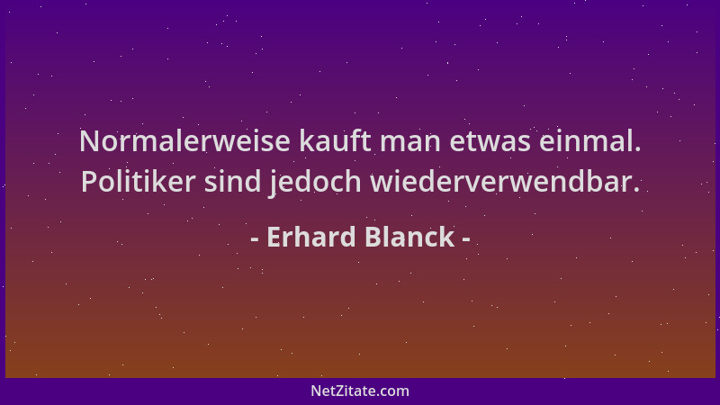 Erhard Blanck - Normalerweise kauft man etwas einmal. Politiker sind jedoch wiederverwendbar....
