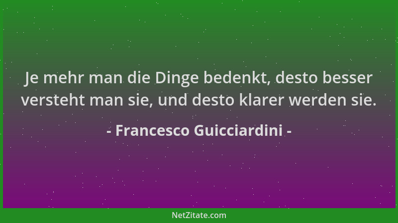 Francesco Guicciardini - Je mehr man die Dinge bedenkt, desto besser versteht man sie, und desto klarer werden sie....