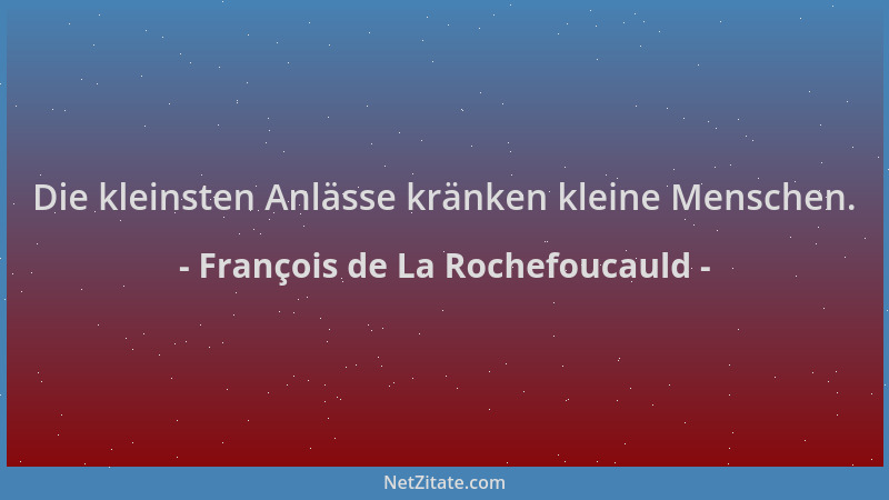 François de La Rochefoucauld - Die kleinsten Anlässe kränken kleine Menschen....