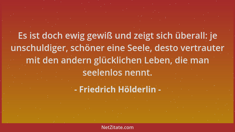 Friedrich Hölderlin - Es ist doch ewig gewiß und zeigt sich überall: je unschuldiger, schöner eine Seele, desto vertrauter...