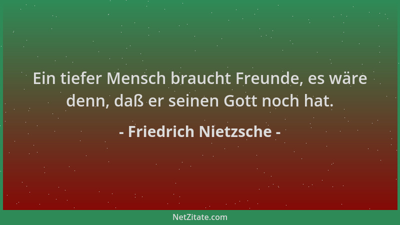 Friedrich Nietzsche - Ein tiefer Mensch braucht Freunde, es wäre denn, daß er seinen Gott noch hat....