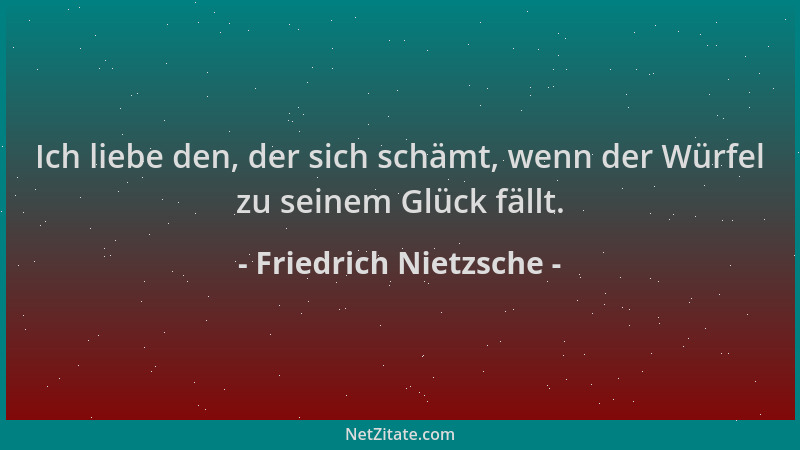 Friedrich Nietzsche - Ich liebe den, der sich schämt, wenn der Würfel zu seinem Glück fällt....