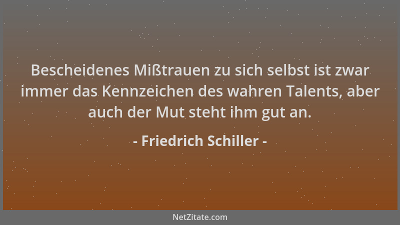 Friedrich Schiller - Bescheidenes Mißtrauen zu sich selbst ist zwar immer das Kennzeichen des wahren Talents, aber auch der...