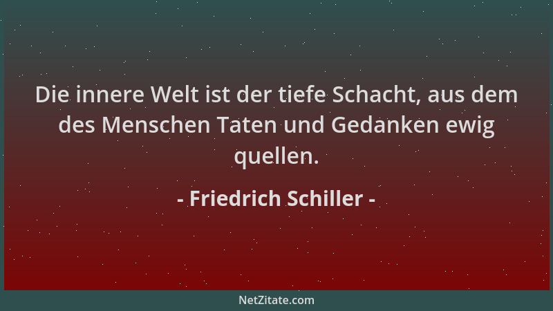 Friedrich Schiller - Die innere Welt ist der tiefe Schacht, aus dem des Menschen Taten und Gedanken ewig quellen....
