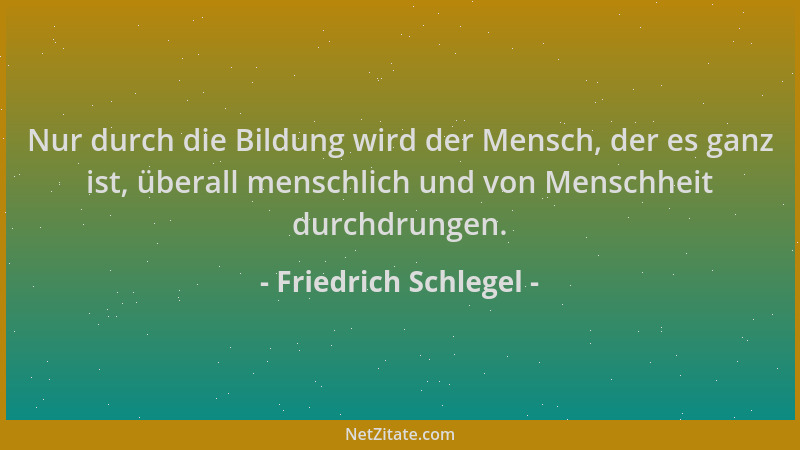 Friedrich Schlegel - Nur durch die Bildung wird der Mensch, der es ganz ist, überall menschlich und von Menschheit durchdru...