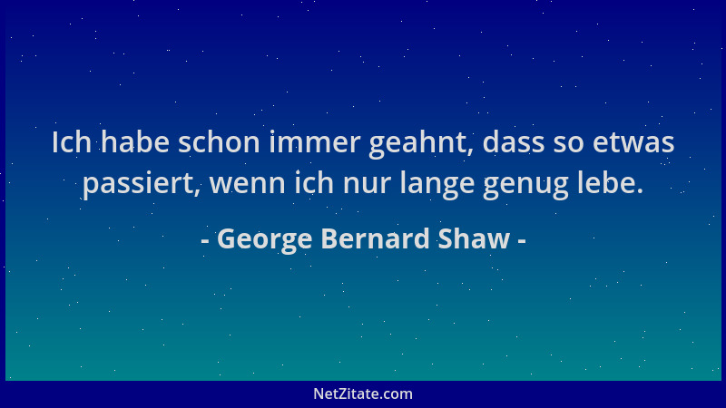 George Bernard Shaw - Ich habe schon immer geahnt, dass so etwas passiert, wenn ich nur lange genug lebe....