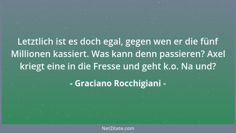 Graciano Rocchigiani - Letztlich ist es doch egal, gegen wen er die fünf Millionen kassiert. Was kann denn passieren? Axel...