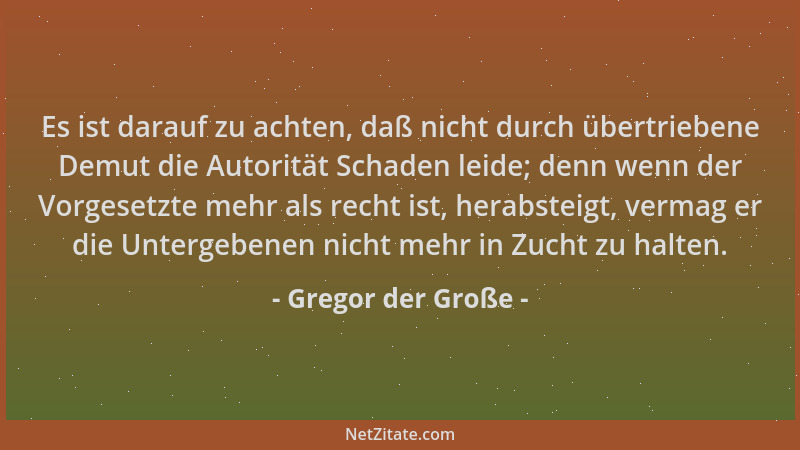 Gregor der Große - Es ist darauf zu achten, daß nicht durch übertriebene Demut die Autorität Schaden leide; denn wenn der V...
