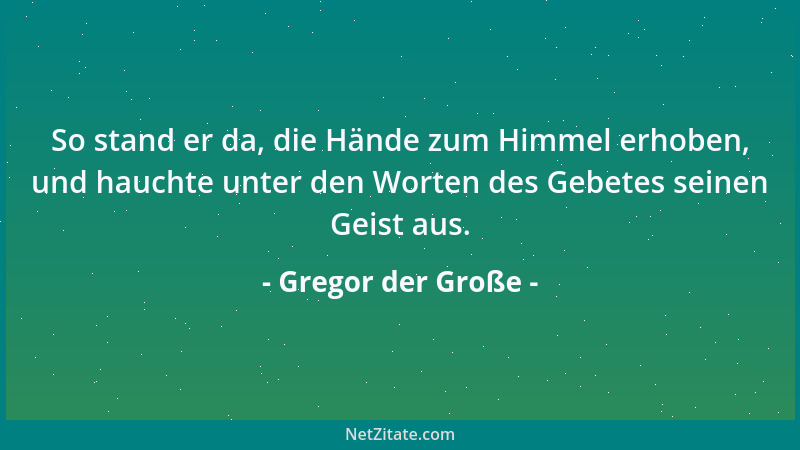 Gregor der Große - So stand er da, die Hände zum Himmel erhoben, und hauchte unter den Worten des Gebetes seinen Geist aus....