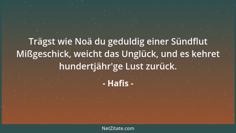 Hafis - Trägst wie Noä du geduldig einer Sündflut Mißgeschick, weicht das Unglück, und es kehret hundertjähr 'ge Lust zurück...