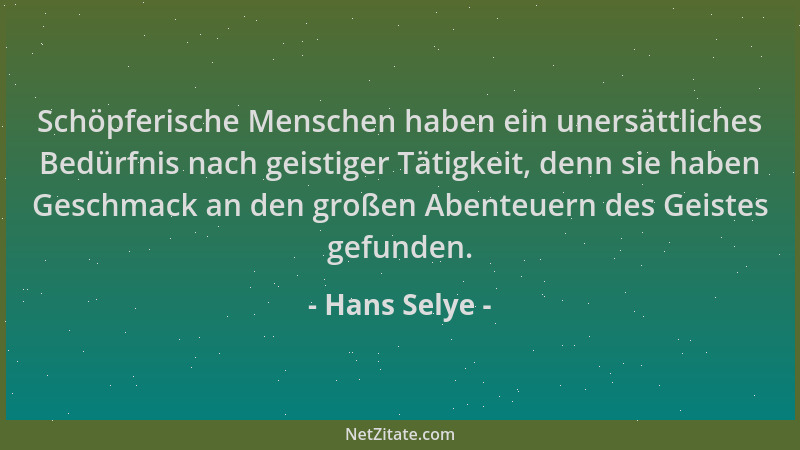 Hans Selye - Schöpferische Menschen haben ein unersättliches Bedürfnis nach geistiger Tätigkeit, denn sie haben Geschmack a...