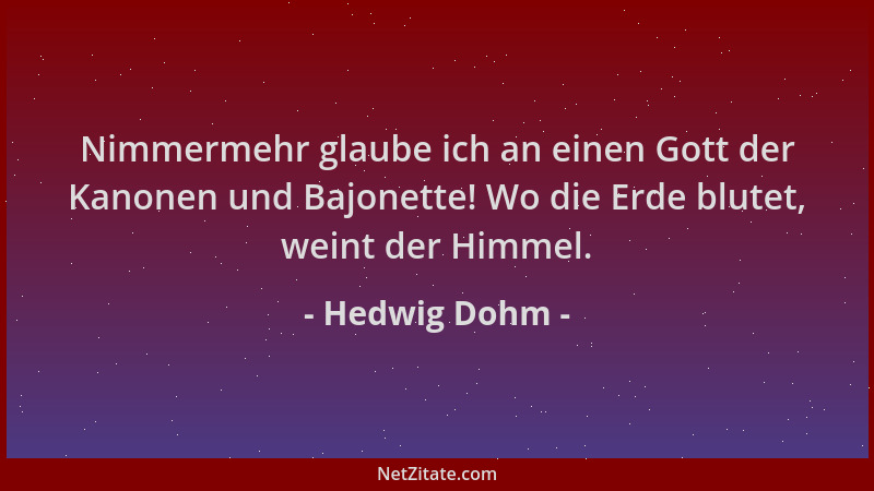 Hedwig Dohm - Nimmermehr glaube ich an einen Gott der Kanonen und Bajonette! Wo die Erde blutet, weint der Himmel....