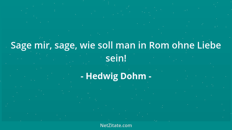 Hedwig Dohm - Sage mir, sage, wie soll man in Rom ohne Liebe sein!...