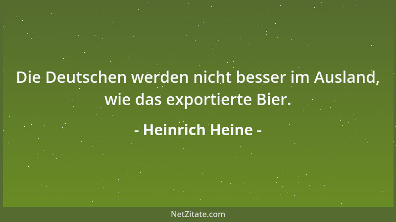 Heinrich Heine - Die Deutschen werden nicht besser im Ausland, wie das exportierte Bier....
