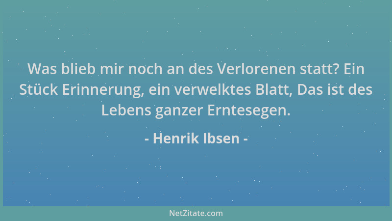 Henrik Ibsen - Was blieb mir noch an des Verlorenen statt? Ein Stück Erinnerung, ein verwelktes Blatt, Das ist des Lebens g...