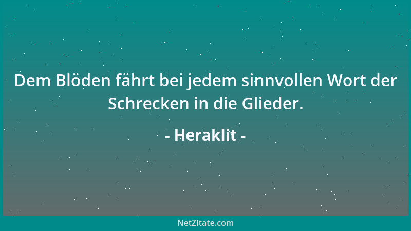 Heraklit - Dem Blöden fährt bei jedem sinnvollen Wort der Schrecken in die Glieder....