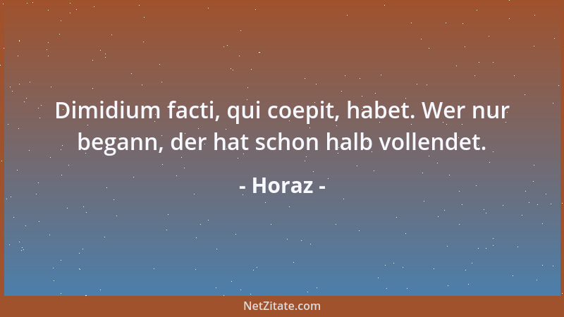 Horaz - Dimidium facti, qui coepit, habet. Wer nur begann, der hat schon halb vollendet....