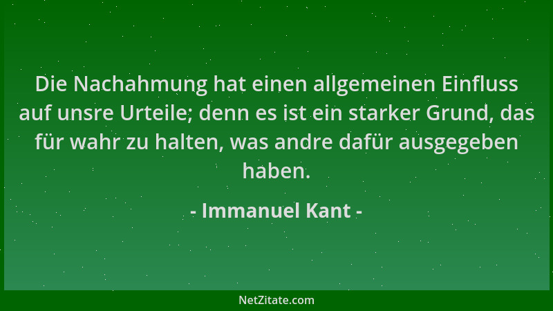 Immanuel Kant - Die Nachahmung hat einen allgemeinen Einfluss auf unsre Urteile; denn es ist ein starker Grund, das für wah...
