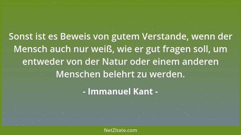 Immanuel Kant - Sonst ist es Beweis von gutem Verstande, wenn der Mensch auch nur weiß, wie er gut fragen soll, um entweder...
