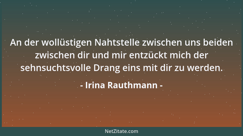 Irina Rauthmann - An der wollüstigen Nahtstelle zwischen uns beiden zwischen dir und mir entzückt mich der sehnsuchtsvolle...