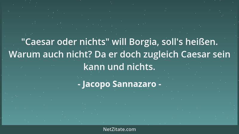 Jacopo Sannazaro -  "Caesar oder nichts " will Borgia, soll 's heißen. Warum auch nicht? Da er doch zugleich Caesar sein kann...