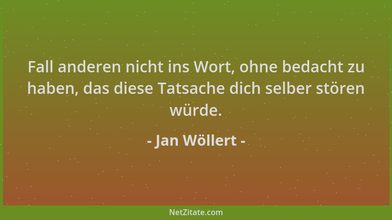 Jan Wöllert - Fall anderen nicht ins Wort, ohne bedacht zu haben, das diese Tatsache dich selber stören würde....