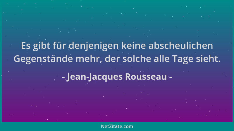 Jean-Jacques Rousseau - Es gibt für denjenigen keine abscheulichen Gegenstände mehr, der solche alle Tage sieht....