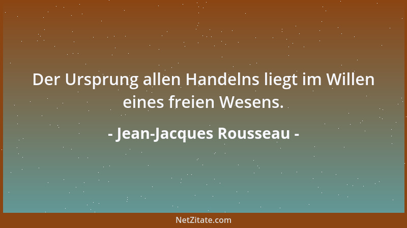 Jean-Jacques Rousseau - Der Ursprung allen Handelns liegt im Willen eines freien Wesens....