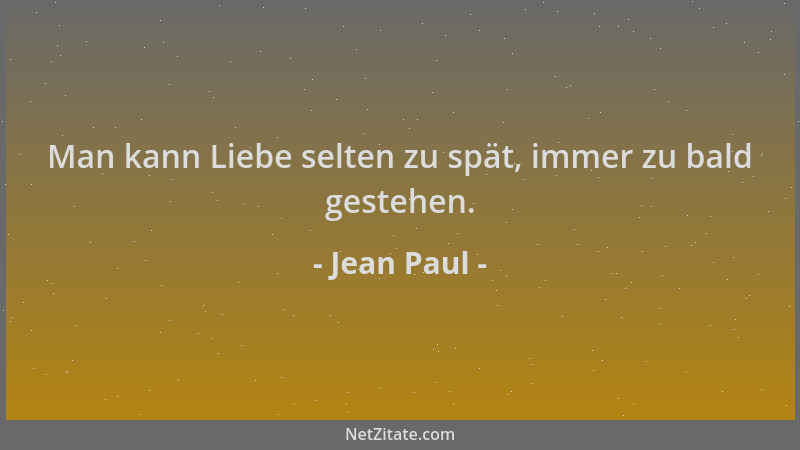 Jean Paul - Man kann Liebe selten zu spät, immer zu bald gestehen....